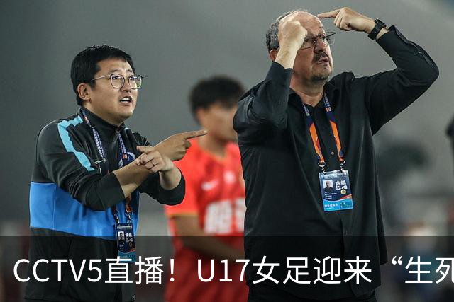 CCTV5直播！U17女足迎来“生死战”，对手场均进3.7球，马晓旭或改踢防守反击