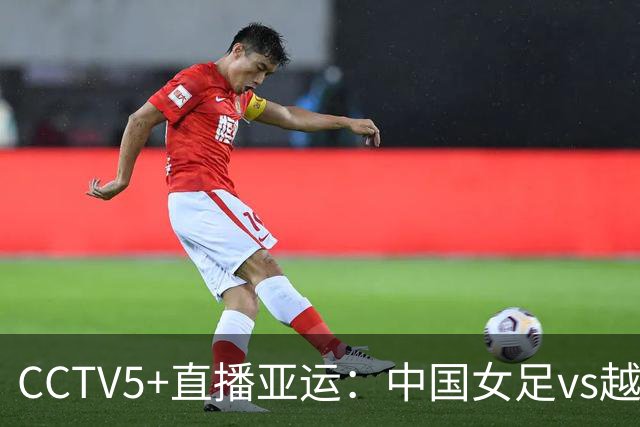 CCTV5+直播亚运：中国女足vs越南，近期战绩14-0，邵子钦归队