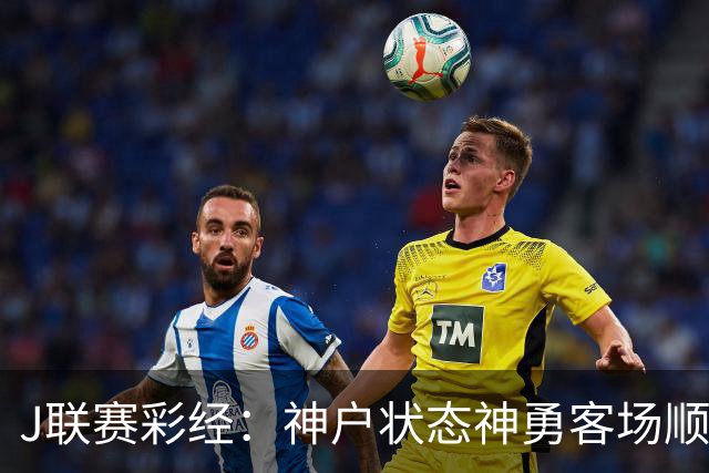J联赛彩经：神户状态神勇客场顺利取分！