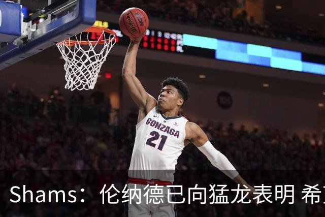 Shams：伦纳德已向猛龙表明 希望多伦多成为生涯最后一站