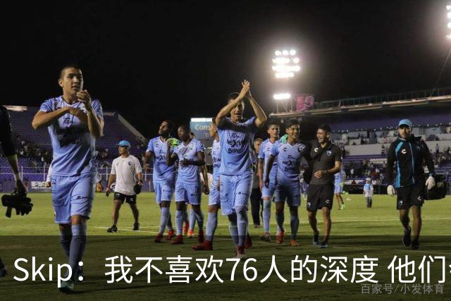 Skip：我不喜欢76人的深度 他们会在总决赛六场内输给雷霆！