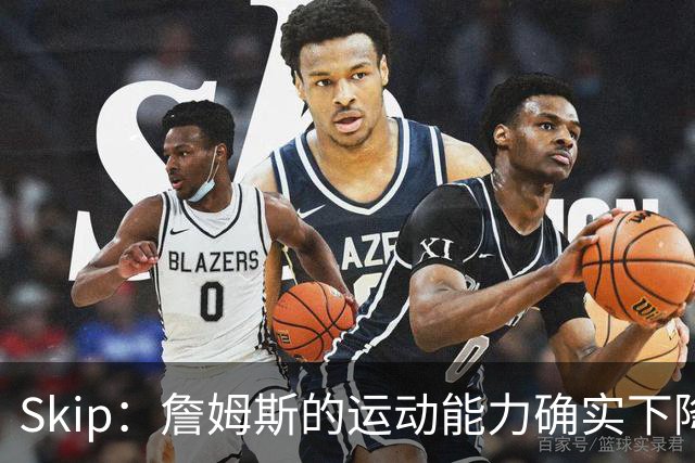 Skip：詹姆斯的运动能力确实下降了很多 我看好76人冲出东部！