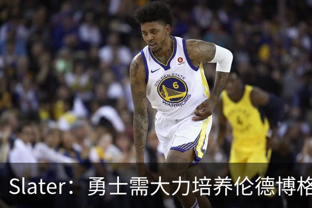 Slater：勇士需大力培养伦德博格 过去很多队内新秀都没得到机会