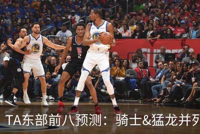TA东部前八预测：骑士&猛龙并列第二&76人第七 热火&步行者落榜