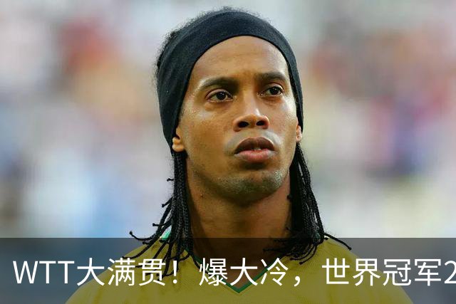WTT大满贯！爆大冷，世界冠军2-4出局，美和强势，王曼昱肩负重任